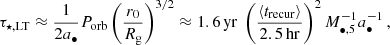 $$ \begin{aligned} \tau _{\rm \star ,LT} \approx \frac{1}{2 a_\bullet } P_{\rm {orb}} \left( \frac{r_0}{R_{\rm g}} \right)^{3/2} \approx 1.6 \, \mathrm{yr} \; \left( \frac{\langle t_{\rm {recur}} \rangle }{2.5 \, \mathrm {hr}} \right)^2 M_{\bullet ,5}^{-1} a_\bullet ^{-1} \,, \end{aligned} $$