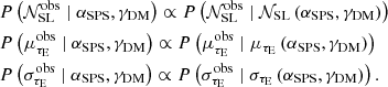 $$ \begin{aligned} \begin{aligned}&P\left({\mathcal{N} _{\mathrm{SL}}^{\mathrm{obs}}}\mid {\alpha _{\mathrm{SPS}}},{\gamma _{\mathrm{DM}}}\right) \propto P\left({\mathcal{N} _{\mathrm{SL}}^{\mathrm{obs}}}\mid {\mathcal{N} _{\mathrm{SL}}}\left({\alpha _{\mathrm{SPS}}},{\gamma _{\mathrm{DM}}}\right)\right) \\&P\left({\mu _{\tau _{\mathrm{E} }}^{\mathrm{obs}}}\mid {\alpha _{\mathrm{SPS}}},{\gamma _{\mathrm{DM}}}\right) \propto P\left({\mu _{\tau _{\mathrm{E} }}^{\mathrm{obs}}}\mid {\mu _{\tau _{\mathrm{E} }}}\left({\alpha _{\mathrm{SPS}}},{\gamma _{\mathrm{DM}}}\right)\right) \\&P\left({\sigma _{\tau _{\mathrm{E} }}^{\mathrm{obs}}} \mid {\alpha _{\mathrm{SPS}}},{\gamma _{\mathrm{DM}}}\right) \propto P\left({\sigma _{\tau _{\mathrm{E} }}^{\mathrm{obs}}} \mid {\sigma _{\tau _{\mathrm{E} }}}\left({\alpha _{\mathrm{SPS}}},{\gamma _{\mathrm{DM}}}\right)\right). \end{aligned} \end{aligned} $$