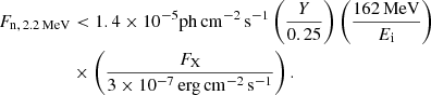 $$ \begin{aligned} F_{\mathrm{n},\,2.2\,\mathrm{MeV}} &< 1.4 \times 10^{-5} \mathrm{ph\,cm}^{-2}\,\mathrm{s}^{-1} \left( \frac{Y}{0.25} \right) \left( \frac{162\,\mathrm{MeV}}{E_{\rm i}} \right) \nonumber \\&\times \left( \frac{F_{\rm X}}{3\times 10^{-7}\,\mathrm{erg\,cm}^{-2}\,\mathrm{s}^{-1}} \right). \end{aligned} $$