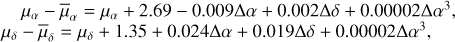 $\eqalign{ & {\mu _\alpha } - {{\bar \mu }_\alpha } = {\mu _\alpha } + 2.69 - 0.009\Delta \alpha + 0.002\Delta \delta + 0.00002\Delta {\alpha ^3}, \cr & {\mu _\delta } - {{\bar \mu }_\delta } = {\mu _\delta } + 1.35 + 0.024\Delta \alpha + 0.019\Delta \delta + 0.00002\Delta {\alpha ^3}, \cr} $