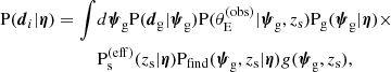 $$ \begin{aligned} \mathrm{P}(\boldsymbol{d}_i|\boldsymbol{\eta }) = \int&d\boldsymbol{\psi }_\mathrm{g} \mathrm{P}(\boldsymbol{d}_{\mathrm{g} }|\boldsymbol{\psi }_\mathrm{g} ) \mathrm{P}(\theta _{\mathrm{E} }^{(\mathrm{obs} )}|\boldsymbol{\psi }_\mathrm{g} ,z_{\mathrm{s} })\mathrm{P}_\mathrm{g} (\boldsymbol{\psi }_\mathrm{g} |\boldsymbol{\eta })\times \nonumber \\&\mathrm{P}_\mathrm{s} ^{(\mathrm{eff} )}(z_{\mathrm{s} }|\boldsymbol{\eta })\mathrm{P}_\mathrm{find} (\boldsymbol{\psi }_\mathrm{g} ,z_{\mathrm{s} }|\boldsymbol{\eta })g(\boldsymbol{\psi }_\mathrm{g} ,z_{\mathrm{s} }), \end{aligned} $$