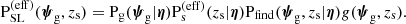 $$ \begin{aligned} \mathrm{P}_\mathrm {SL} ^{(\mathrm{eff} )}(\boldsymbol{\psi }_\mathrm{g} ,z_{\mathrm{s} }) = \mathrm{P}_\mathrm{g} (\boldsymbol{\psi }_\mathrm{g} |\boldsymbol{\eta })\mathrm{P}_\mathrm{s} ^{(\mathrm{eff} )}(z_{\mathrm{s} }|\boldsymbol{\eta })\mathrm{P}_\mathrm{find} (\boldsymbol{\psi }_\mathrm{g} ,z_{\mathrm{s} }|\boldsymbol{\eta })g(\boldsymbol{\psi }_\mathrm{g} ,z_{\mathrm{s} }). \end{aligned} $$