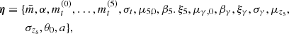 $$ \begin{aligned} \boldsymbol{\eta } \equiv \{&\bar{m},\alpha ,m_t^{(0)},\ldots ,m_t^{(5)},\sigma _t,\mu _{5,0},\beta _5.\xi _5, \mu _{\gamma ,0}, \beta _{\gamma },\xi _{\gamma },\sigma _\gamma ,\mu _{z_{\mathrm{s} }},\nonumber \\&\sigma _{z_{\mathrm{s} }},\theta _0,a\}, \end{aligned} $$