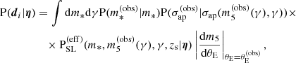 $$ \begin{aligned} \mathrm{P}(\boldsymbol{d}_i|\boldsymbol{\eta })&= \int \mathrm{d}m_* \mathrm{d}\gamma \mathrm{P}(m_{*}^{(\mathrm{obs} )}|m_*)\mathrm{P}(\sigma _\mathrm {ap} ^{(\mathrm{obs} )}|\sigma _\mathrm {ap} (m_{5}^{(\mathrm{obs} )}(\gamma ),\gamma )) \times \nonumber \\&\quad \times \mathrm{P}_\mathrm {SL} ^{(\mathrm{eff} )}(m_*,m_{5}^{(\mathrm{obs} )}(\gamma ),\gamma ,z_{\mathrm{s} }|\boldsymbol{\eta }) \left|\frac{\mathrm{d}m_5}{\mathrm{d}\theta _{\mathrm{E} }}\right|_{\theta _{\mathrm{E} }=\theta _{\mathrm{E} }^{(\mathrm{obs} )}}, \end{aligned} $$