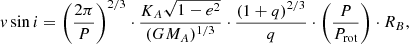 $$ \begin{aligned} v\sin i = \left(\frac{2\pi }{P}\right)^{2/3}\cdot \frac{K_A\sqrt{1-e^2}}{(GM_A)^{1/3}}\cdot \frac{(1+q)^{2/3}}{q}\cdot \left(\frac{P}{P_\mathrm{rot} }\right)\cdot R_B, \end{aligned} $$