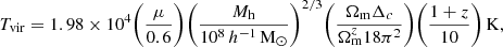 $$ \begin{aligned} T_{\rm vir} = 1.98\times 10^4 \bigg (\frac{\mu }{0.6}\bigg ) \bigg (\frac{M_{\rm h}}{10^8\,h^{-1}\,\mathrm{M}_{\odot }}\bigg )^{2/3} \bigg (\frac{\Omega _{\rm m} \Delta _c}{\Omega _{\rm m}^z 18 \pi ^2}\bigg ) \bigg (\frac{1+z}{10}\bigg )\,\mathrm{K}, \end{aligned} $$
