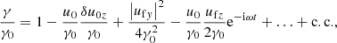 $$ \begin{aligned} \frac{\gamma }{\gamma _0} = 1 - \frac{u_0}{\gamma _0}\frac{\delta u_{0z}}{\gamma _0} + \frac{\left|u_{\mathrm{f}y}\right|^2}{4\gamma _0^2} - \frac{u_0}{\gamma _0}\frac{u_{\mathrm{f}z}}{2\gamma _0} \mathrm{e}^{-\mathrm{i}\omega t} + \ldots + \mathrm{c.c.} , \end{aligned} $$
