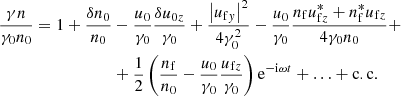 $$ \begin{aligned} \nonumber \frac{\gamma n}{\gamma _0 n_0} = 1 + \frac{\delta n_0}{n_0}&- \frac{u_0}{\gamma _0}\frac{\delta u_{0z}}{\gamma _0} + \frac{\left|u_{\mathrm{f}y}\right|^2}{4\gamma _0^2} - \frac{u_0}{\gamma _0}\frac{n_{\rm f}u_{\mathrm{f}z}^*+n_{\rm f}^*u_{\mathrm{f}z}}{4\gamma _0n_0} + \\&+ \frac{1}{2}\left(\frac{n_{\rm f}}{n_0}-\frac{u_0}{\gamma _0}\frac{u_{\mathrm{f}z}}{\gamma _0}\right)\mathrm{e}^{-\mathrm{i}\omega t} + \ldots + \mathrm{c.c.} \end{aligned} $$