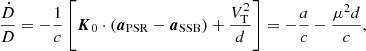 $$ \begin{aligned} \frac{\dot{D}}{D} = - \frac{1}{c} \left[\boldsymbol{K}_0\cdot (\boldsymbol{a}_\mathrm{PSR} - \boldsymbol{a}_\mathrm{SSB} ) + \frac{V_\mathrm{T} ^2}{d}\right] = - \frac{a}{c} - \frac{\mu ^2d}{c}, \end{aligned} $$
