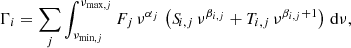 $$ \begin{aligned} \Gamma _{i} = \sum _j \int _{\nu _{\mathrm{min} ,j}}^{\nu _{\mathrm{max} ,j}}{F_{j}\,\nu ^{\alpha _j} \,\left( {S\!}_{i,j}\,\nu ^{\beta _{i,j}} + T_{i,j}\,\nu ^{\beta _{i,j}+1}\right) \,\mathrm{d}\nu }, \end{aligned} $$