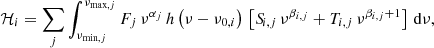 $$ \begin{aligned} \mathcal{H} _{i} = \sum _j \int _{\nu _{\mathrm{min} ,j}}^{\nu _{\mathrm{max} ,j}}{F_j\, \nu ^{\alpha _j}\, {h}\left(\nu -\nu _{0,i}\right)\,\left[ {S\!}_{i,j}\,\nu ^{\beta _{i,j}} + T_{i,j}\,\nu ^{\beta _{i,j}+1}\right]\,\mathrm{d}\nu }, \end{aligned} $$