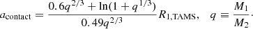 $$ \begin{aligned} a_\mathrm{contact} =\frac{0.6q^{2/3}+\ln (1+q^{1/3})}{0.49q^{2/3}}R_\mathrm{1,TAMS} ,\quad q\equiv \frac{M_1}{M_2}\cdot \end{aligned} $$