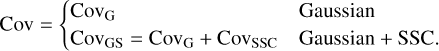 ${\mathop{\rm cov}} = \{ \matrix{ {{{{\mathop{\rm cov}} }_{\rm{G}}}} \hfill & {{\rm{Gaussian}}} \hfill \cr {{{{\mathop{\rm cov}} }_{{\rm{GS}}}} = {{{\mathop{\rm cov}} }_{\rm{G}}} + {\rm{CovsS}}{{\rm{C}}_{{\rm{SSC}}}}} \hfill & {{\rm{Gaussian}} + {\rm{SSC}}.} \hfill \cr } $