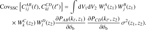 $\matrix{ {{\rm{C}}o{v_{{\rm{SSC}}}}\left[ {C_{ij}^{AB}(\ell ),C_{kl}^{CD}\left( {\ell '} \right)} \right] = \mathop \smallint \nolimits^ {\rm{d}}{V_1}{\rm{d}}{V_2}W_i^A\left( {{_1}} \right)W_j^B\left( {{_1}} \right)} \hfill \cr {\,\,\,\,\,\,\, \times W_k^C\left( {{_2}} \right)W_l^D\left( {{_2}} \right){{\partial {P_{AB}}\left( {{k_\ell },{_1}} \right)} \over {\partial {\delta _{\rm{b}}}}}{{\partial {P_{CD}}\left( {{k_{\ell '}},{_2}} \right)} \over {\partial {\delta _{\rm{b}}}}}{\sigma ^2}\left( {{_1},{_2}} \right).} \hfill \cr } $