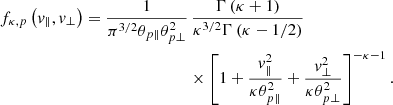$$ \begin{aligned} f_{\kappa ,{p}}\left({ v}_{\parallel }, { v}_{\perp }\right) = \frac{1}{\pi ^{3/2} \theta _{{p} \parallel } \theta _{{p} \perp }^{2}}&\, \frac{\Gamma \left( \kappa +1\right)}{\kappa ^{3/2}\Gamma \left( \kappa -1/2\right)}\nonumber \\&\times \left[ 1+\frac{{ v}_{\parallel }^{2}}{\kappa \theta _{{p} \parallel }^{2}} +\frac{{ v}_{\perp }^{2}}{\kappa \theta _{{p} \perp }^{2}}\right] ^{-\kappa -1}. \end{aligned} $$