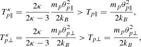 $$ \begin{aligned} T_{{p} \parallel }^{\kappa }&=\frac{2\kappa }{2\kappa -3}\frac{m_{p} \theta ^2_{{p} \parallel }}{2 k_{B}}>T_{{p} \parallel } = \frac{m_{p} \theta ^2_{{p} \parallel }}{2 k_{B}}, \nonumber \\ T_{{p} \perp }^{\kappa }&=\frac{2\kappa }{2\kappa -3}\frac{m_{p} \theta ^2_{{p} \perp }}{2 k_{B}}>T_{{p} \perp } =\frac{m_{p} \theta ^2_{{p} \perp }}{2 k_{B}}, \end{aligned} $$