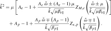 $$ \begin{aligned} \tilde{k}^2&= \mu \left[A_{e}-1+\frac{A_{e}~\tilde{\omega } \pm \left(A_{e}-1\right)\mu }{\tilde{k} \sqrt{\mu \beta _{{e} \parallel }}} Z_{M, {e}}\left(\frac{\tilde{\omega }\pm \mu }{\tilde{k} \sqrt{\mu \beta _{{e} \parallel }}}\right)\right] \nonumber \\&\quad +A_{p}-1+\frac{A_{p}~\tilde{\omega } \mp \left(A_{p}-1\right)}{\tilde{k} \sqrt{\beta _{{p} \parallel }}}Z_{\kappa ,{p}}\left(\frac{\tilde{\omega }\mp 1}{\tilde{k} \sqrt{\beta _{{p} \parallel }}}\right). \end{aligned} $$