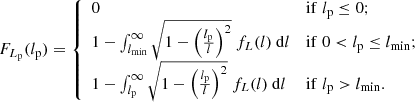 $$ \begin{aligned} F_{L_{\rm p}}(l_{\rm p}) = {\left\{ \begin{array}{ll} 0&\mathrm{if}\; l_{\rm p} \le 0;\\ 1 - \int _{l_{\rm min}}^\infty \sqrt{1 - \left(\frac{l_{\rm p}}{l}\right)^2}\ f_L(l)\ \mathrm{d}l&\mathrm{if}\; 0 < l_{\rm p} \le l_{\rm min};\\ 1 - \int _{l_{\rm p}}^\infty \sqrt{1 - \left(\frac{l_{\rm p}}{l}\right)^2}\ f_L(l)\ \mathrm{d}l&\mathrm{if}\; l_{\rm p} > l_{\rm min}.\\ \end{array}\right.} \end{aligned} $$