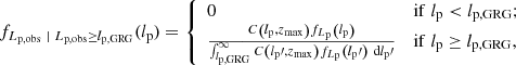$$ \begin{aligned}&f_{L_{\rm p,obs}\ \vert \ L_{\rm p,obs} \ge l_{\rm p,GRG}}(l_{\rm p}) = {\left\{ \begin{array}{ll} 0&\mathrm{if}\; l_{\rm p} < l_{\rm p, GRG};\\ \frac{C\left(l_{\rm p},z_{\rm max}\right)f_{L_{\rm p}}\left(l_{\rm p}\right)}{\int _{l_{\rm p,GRG}}^\infty C\left(l_{\rm p}\prime ,z_{\rm max}\right)f_{L_{\rm p}}\left(l_{\rm p}\prime \right)\ \mathrm{d}l_{\rm p}\prime }&\mathrm{if}\; l_{\rm p} \ge l_{\rm p, GRG}, \end{array}\right.} \end{aligned} $$