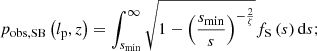 $$ \begin{aligned} p_{\rm obs,SB}\left(l_{\rm p},z\right)&= \int _{s_{\rm min}}^\infty \sqrt{1 - \left(\frac{s_{\rm min}}{s}\right)^{-\frac{2}{\zeta }}}f_{\rm S}\left(s\right) \mathrm{d}s;\end{aligned} $$