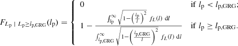 $$ \begin{aligned} F_{L_{\rm p}\ \vert \ L_{\rm p} \ge l_{\rm p,GRG}}(l_{\rm p}) = {\left\{ \begin{array}{ll} 0&\mathrm{if}\; l_{\rm p} < l_{\rm p,GRG};\\ 1 - \frac{\int _{l_{\rm p}}^\infty \sqrt{1 - \left(\frac{l_{\rm p}}{l}\right)^2}\ f_L(l)\ \mathrm{d}l}{\int _{l_{\rm p,GRG}}^\infty \sqrt{1 - \left(\frac{l_{\rm p,GRG}}{l}\right)^2}\ f_L(l)\ \mathrm{d}l}&\mathrm{if}\; l_{\rm p} \ge l_{\rm p,GRG}. \end{array}\right.} \end{aligned} $$