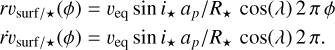$\[\begin{aligned}& r v_{\text {surf } / \star}(\phi)=v_{\mathrm{eq}} ~\sin i_{\star} a_p / R_{\star} \cos (\lambda) ~2 ~\pi ~\phi \\& \dot{r} v_{\text {surf } / \star}(\phi)=v_{\mathrm{eq}} ~\sin i_{\star} a_p / R_{\star} \cos (\lambda) ~2 ~\pi .\end{aligned}\]$