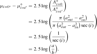 $$ \begin{aligned} \mu _{i = 0 ^{\circ }} - \mu _{i=i^{\prime }} ^{\circ }&= 2.5 \log {\left(\frac{A_{i = 0}^{\circ }}{A_{i=i^{\prime }}^{\circ }}\right)}\nonumber \\&= 2.5 \log {\left(\frac{\pi \left(a_{out}^2 - a_{in}^2\right)}{\pi \left(a_{out}^2 - a_{in}^2\right)\sec {(i)}}\right)}\nonumber \\&= 2.5 \log {\left(\frac{1}{\sec {(i)}}\right)}\nonumber \\&= 2.5 \log {\left(\frac{a}{b}\right)}. \end{aligned} $$
