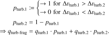 $\matrix{ {\matrix{ {{p_{{\rm{turb}}{\rm{.}}1}}: = \{ \matrix{ { \to 1{\rm{for\Delta }}{v_{{\rm{turb}}{\rm{.}}1}} > {\rm{\Delta }}{v_{{\rm{turb}}{\rm{.}}2}}} \cr { \to 0{\rm{for\Delta }}{v_{{\rm{turb}}{\rm{.}}1}} < {\rm{\Delta }}{v_{{\rm{turb}}{\rm{.}}2}}} \cr } } \cr {{p_{{\rm{turb}}{\rm{.}}2}} = 1 - {p_{{\rm{turb}}{\rm{.1}}}}} \cr { \Rightarrow {q_{{\rm{turb - frag}}}} = {q_{{\rm{turb}}{\rm{.}}1}} \cdot {p_{{\rm{turb}}{\rm{.}}1}} + {q_{{\rm{turb}}{\rm{.}}2}} \cdot {p_{{\rm{turb}}{\rm{.}}2}}.} \cr } } \hfill \cr {} \hfill \cr } $