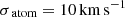 $ \sigma_{\text{ atom}}={10}\,\mathrm{km}\,\mathrm{s}^{-1} $