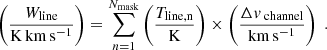 $$ \begin{aligned} \left(\dfrac{W_{\rm line}}{\mathrm{K}\,\mathrm{km}\,\mathrm{s}^{-1}}\right) = \sum _{n = 1}^{N_{\rm mask}} \left(\dfrac{T_{\rm line, n}}{\mathrm{K}}\right) \times \left(\dfrac{\Delta v_\text{ channel}}{\mathrm{km}\,\mathrm{s}^{-1}}\right) \;. \end{aligned} $$
