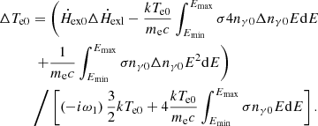 $$ \begin{aligned}&\begin{aligned}&\Delta T_{\rm e0}=\left({\dot{H}}_{\rm ex0}{\Delta {\dot{H}}_{\rm exl}}-\frac{ kT_{\rm e0}}{m_{\rm e}c} \int _{E_{\rm min}}^{E_{\rm max}}{\sigma }{4n_{\gamma 0}\Delta n_{\gamma 0}}E\mathrm{d}E\right.\\&\quad \qquad \left.+\frac{1}{m_{\rm e}c}\int _{E_{\rm min}}^{E_{\rm max}}{{\sigma }_{\rm }n}_{\gamma 0}{\Delta n_{\gamma 0}}E^2\mathrm{d}E\right)\\&\quad \qquad \Bigg /\left[\left(-i{\omega }_1\right){\frac{3}{2}}kT_{\mathrm{e}0}+4\frac{kT_{\rm e0}}{m_{\rm e}c}\int _{E_{\rm min}}^{E_{\rm max}} {\sigma }{n_{\gamma 0}}E\mathrm{d}E\right]. \end{aligned} \end{aligned} $$