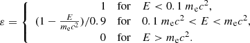$$ \begin{aligned} \varepsilon =\left\{ \begin{array}{rcl} 1&\mathrm{for}&E <0.1\ m_{\rm e}c^2,\\ (1-\frac{E}{m_{\rm e}c^2}) /0.9&\mathrm{for}&0.1\ m_{\rm e}c^2 < E < m_{\rm e}c^2,\\ 0&\mathrm{for}&E > m_{\rm e}c^2 .\\ \end{array} \right. \end{aligned} $$