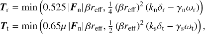 $\matrix{ {{T_{\rm{r}}} = \min \left( {0.525\left| {{F_{\rm{n}}}} \right|\beta {r_{{\rm{eff}}}},{1 \over 4}{{\left( {\beta {r_{{\rm{eff}}}}} \right)}^2}\left( {{k_{\rm{n}}}{\delta _{\rm{r}}} - {\gamma _{\rm{n}}}{\omega _{\rm{r}}}} \right)} \right)} \hfill \cr {{T_{\rm{t}}} = \min \left( {0.65\mu \left| {{F_{\rm{n}}}} \right|\beta {r_{{\rm{eff}}}},{1 \over 2}{{\left( {\beta {r_{{\rm{eff}}}}} \right)}^2}\left( {{k_{\rm{s}}}{\delta _{\rm{t}}} - {\gamma _{\rm{s}}}{\omega _{\rm{t}}}} \right)} \right),} \hfill \cr } $