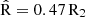 $ \hat{\mathrm{R}} = 0.47\,\mathrm{R}_2 $