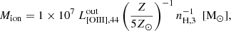 $$ \begin{aligned} M_{\mathrm{ion}}=1\times 10^7\ L^\mathrm{out} _{\mathrm{[OIII],44}}\left(\frac{Z}{5Z_{\odot }}\right)^{-1}n_{\rm H,3}^{-1} \ \ [ \mathrm M_\odot ] , \end{aligned} $$