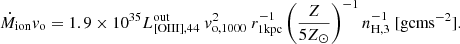 $$ \begin{aligned} \dot{M}_{\mathrm{ion} }v_{\mathrm{o} }=1.9\times 10^{35}L_{\mathrm{[OIII],44} }^{\mathrm{out} }\ v^2_{\mathrm{o,1000} }\ r^{-1}_{\mathrm{1kpc} }\left(\frac{Z}{5Z_{\odot }}\right)^{-1}n_{\rm H,3}^{-1}\ [\mathrm{g cm s}^{-2}]. \end{aligned} $$