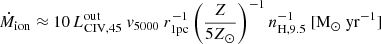 $$ \begin{aligned} \dot{M}_{\mathrm{ion}} \approx 10\, L^{\mathrm{out}}_{{\mathrm{CIV}},45}\ v_{5000}\ r_{1{\mathrm{pc}}}^{-1} \left(\frac{Z}{5Z_\odot }\right)^{-1} n_{{\mathrm{H}},9.5}^{-1}\ [{\mathrm{M}}_\odot \ {\mathrm{yr}}^{-1}] \end{aligned} $$