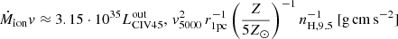 $$ \begin{aligned} \dot{M}_{\mathrm{ion}}v\approx 3.15 \cdot 10^{35} L^{\mathrm{out}}_{{\mathrm{CIV}}45},\,v_{5000}^2\,r_{1{\mathrm{pc}}}^{-1}\left(\frac{Z}{5Z_\odot }\right)^{-1}n_{{\mathrm{H}},9.5}^{-1}\ [{\mathrm{g\,cm\,s}}^{-2}] \end{aligned} $$