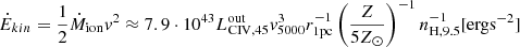 $$ \begin{aligned} {\dot{E}}_{kin}=\frac{1}{2}{\dot{M}}_{\mathrm{ion}} v^{2} \approx 7.9\cdot 10^{43} L^{\mathrm{out}}_{{\mathrm{CIV}},45}v_{5000}^3 r_{1{\mathrm{pc}}}^{-1}\left(\frac{Z}{5Z_\odot }\right)^{-1}n_{{\mathrm{H}},9.5}^{-1} [{\mathrm{erg s}}^{-2}] \end{aligned} $$