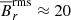 $ \overline{B}_r^{\mathrm{rms}} \approx 20 $