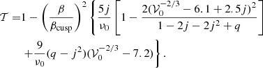 $$ \begin{aligned} \mathcal{T} =&1 - \left( \frac{\beta }{\beta _{\rm cusp}} \right)^2 \left\{ \frac{5 j}{\nu _0} \left[ 1 - \frac{2 ( \mathcal{V} _0^{-2/3} - 6.1 + 2.5 j )^2}{1 - 2 j - 2 j^2 + q} \right] \right. \nonumber \\&\left. + \frac{9}{\nu _0} ( q - j^2 ) ( \mathcal{V} _0^{-2/3} - 7.2 ) \right\} . \end{aligned} $$