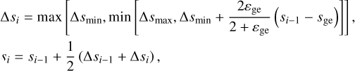 $\eqalign{ & \Delta {s_i} = \max \left[ {\Delta {s_{\min }},\min \left[ {\Delta {s_{\max }},\Delta {s_{\min }} + {{2{\varepsilon _{{\rm{ge}}}}} \over {2 + {\varepsilon _{{\rm{ge}}}}}}\left( {{s_{i - 1}} - {s_{{\rm{ge}}}}} \right)} \right]} \right], \cr & {s_i} = {s_{i - 1}} + {1 \over 2}\left( {\Delta {s_{i - 1}} + \Delta {s_i}} \right), \cr} $