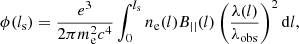 $$ \begin{aligned} \phi (l_{\rm s}) = \frac{e^3}{2\pi m_{\rm e}^2 c^4} \int _0^{l_{\rm s}}n_{\rm e}(l)B_{\rm ||}(l)\left(\frac{\lambda (l)}{\lambda _{\rm obs}}\right)^2\mathrm{d}l, \end{aligned} $$