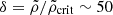 $ \delta=\tilde \rho/\tilde\rho_{\mathrm{crit}}\sim 50 $