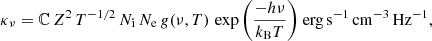 $$ \begin{aligned} \kappa _{\nu }= \mathbb{C} \,Z^2\, T^{-1/2}\,N_{\rm i}\, N_{\rm e}\, g(\nu ,T)\, \exp {\left(\frac{-h\nu }{k_{\rm B}T}\right)}\ \mathrm{erg\,s^{-1}\,cm^{-3}\,Hz^{-1}}, \end{aligned} $$