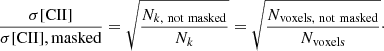 $$ \begin{aligned} \frac{\sigma \mathrm{[CII]}}{\sigma \mathrm{[CII],masked}} = \sqrt{\frac{N_{k, \ \mathrm{not \ masked}}}{N_k}}=\sqrt{\frac{N_{\mathrm{voxels}, \ \mathrm{not \ masked}}}{N_{\mathrm{voxels}}}}\cdot \end{aligned} $$