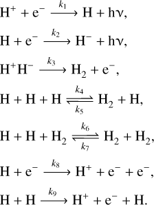 $\[\begin{aligned}& \mathrm{H}^{+}+\mathrm{e}^{-} \xrightarrow{k_1} \mathrm{H}+\mathrm{h} v, \\& \mathrm{H}+\mathrm{e}^{-} \xrightarrow{k_2} \mathrm{H}^{-}+\mathrm{h} v, \\& \mathrm{H}^{+} \mathrm{H}^{-} \xrightarrow{k_3} \mathrm{H}_2+\mathrm{e}^{-}, \\& \mathrm{H}+\mathrm{H}+\mathrm{H} \underset{k_5}{\stackrel{k_4}{\rightleftharpoons}} \mathrm{H}_2+\mathrm{H}, \\& \mathrm{H}+\mathrm{H}+\mathrm{H}_2 \underset{k_7}{\stackrel{k_6}{\rightleftharpoons}} \mathrm{H}_2+\mathrm{H}_2, \\& \mathrm{H}+\mathrm{e}^{-} \xrightarrow{k_8} \mathrm{H}^{+}+\mathrm{e}^{-}+\mathrm{e}^{-}, \\& \mathrm{H}+\mathrm{H} \xrightarrow{k_9} \mathrm{H}^{+}+\mathrm{e}^{-}+\mathrm{H}.\end{aligned}\]$