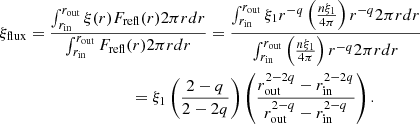 $$ \begin{aligned} \xi _{\rm flux}&=\frac{\int _{r_{\rm in}}^{r_{\rm out}}\xi (r)F_{\rm refl}(r)2\pi rdr}{\int _{r_{\rm in}}^{r_{\rm out}}F_{\rm refl}(r)2\pi rdr} =\frac{\int _{r_{\rm in}}^{r_{\rm out}}\xi _{\rm 1}r^{-q}\left(\frac{n\xi _{\rm 1}}{4\pi }\right)r^{-q}2\pi rdr}{\int _{r_{\rm in}}^{r_{\rm out}}\left(\frac{n\xi _{\rm 1}}{4\pi }\right)r^{-q}2\pi rdr}\nonumber \\&\qquad \qquad \qquad \qquad =\xi _{\rm 1}\left(\frac{2-q}{2-2q}\right)\left(\frac{r^{2-2q}_{\rm out}-r^{2-2q}_{\rm in}}{r^{2-q}_{\rm out}-r^{2-q}_{\rm in}}\right). \end{aligned} $$