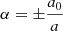 $ \alpha = \pm\frac{a_0}{a} $