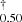 $ _{0.50}^{\dagger} $